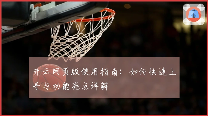 开云网页版使用指南：如何快速上手与功能亮点详解