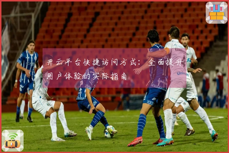开云平台快捷访问方式：全面提升用户体验的实际指南
