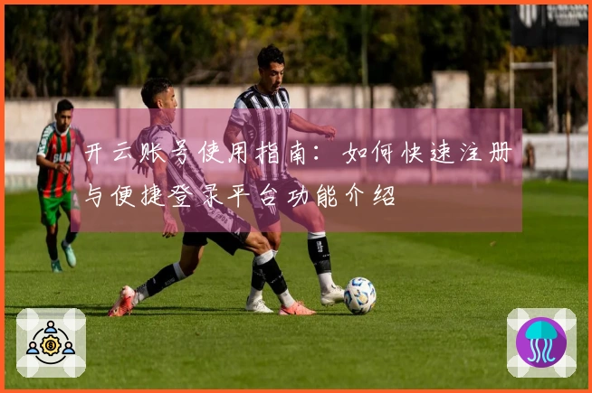 开云账号使用指南：如何快速注册与便捷登录平台功能介绍