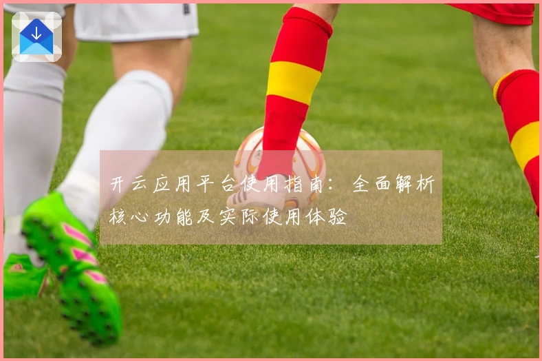开云应用平台使用指南：全面解析核心功能及实际使用体验