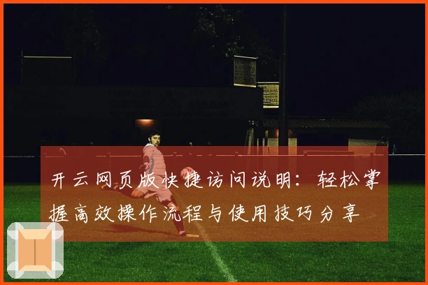 开云网页版快捷访问说明：轻松掌握高效操作流程与使用技巧分享