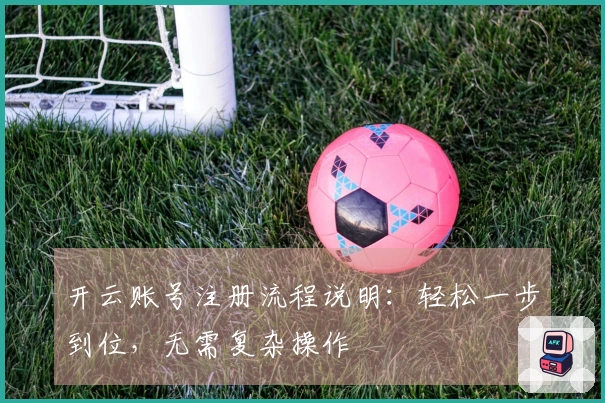 开云账号注册流程说明：轻松一步到位，无需复杂操作
