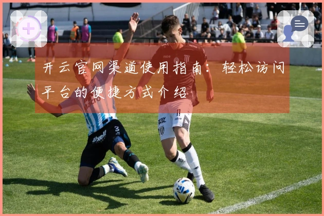 开云官网渠道使用指南：轻松访问平台的便捷方式介绍