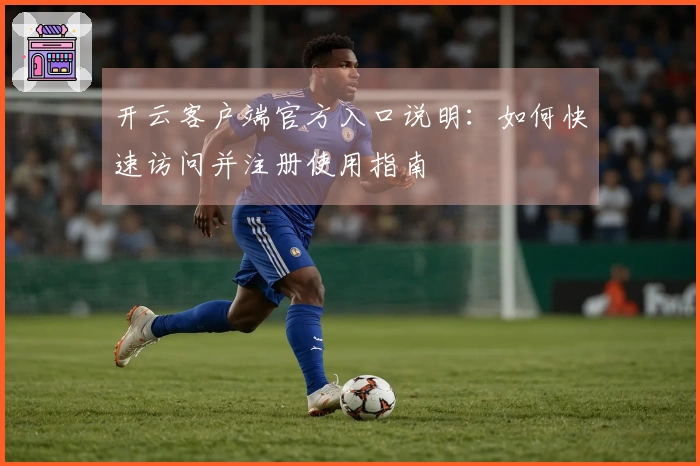 开云客户端官方入口说明：如何快速访问并注册使用指南