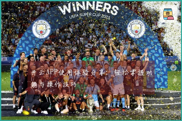 开云APP使用体验分享：轻松掌握功能与操作技巧