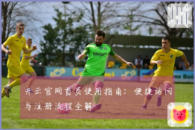 开云官网首页使用指南：便捷访问与注册流程全解