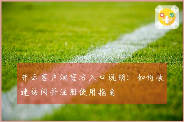 开云客户端官方入口说明：如何快速访问并注册使用指南