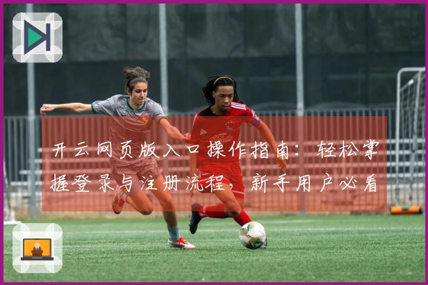 开云网页版入口操作指南：轻松掌握登录与注册流程，新手用户必看教程