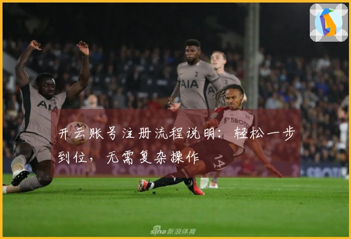开云账号注册流程说明：轻松一步到位，无需复杂操作