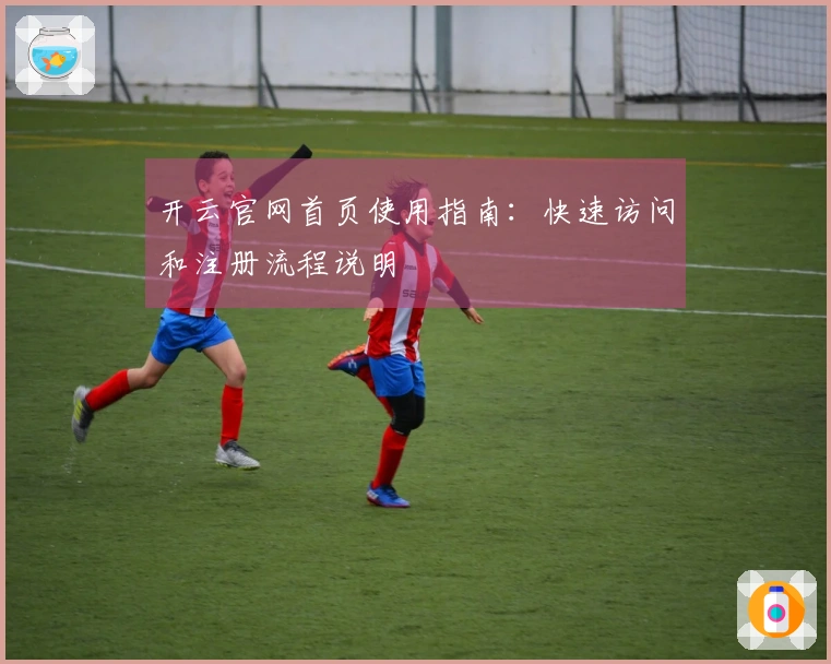 开云官网首页使用指南：快速访问和注册流程说明